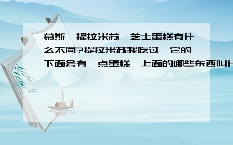 慕斯,提拉米苏,芝士蛋糕有什么不同?提拉米苏我吃过,它的下面会有一点蛋糕,上面的哪些东西叫什么?有点像冰淇淋一样的软软的,几乎整个提拉米苏蛋糕就一点点全是这个东西的.