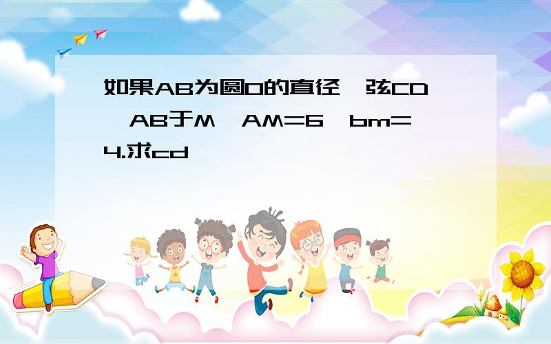 如果AB为圆O的直径,弦CD⊥AB于M,AM=6,bm=4.求cd