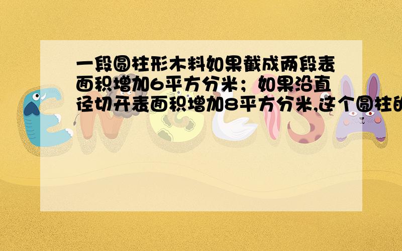 一段圆柱形木料如果截成两段表面积增加6平方分米；如果沿直径切开表面积增加8平方分米,这个圆柱的表面积是