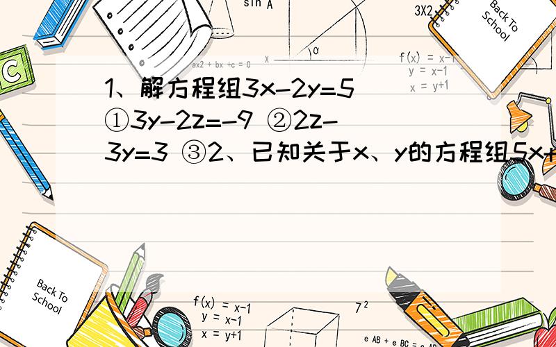 1、解方程组3x-2y=5 ①3y-2z=-9 ②2z-3y=3 ③2、已知关于x、y的方程组5x+y=3 与x-2y=5 有相同的解,求a的值ax+5y=43、小强问叔叔多少岁了,叔叔说：“我像你这么大的时候,你才4岁；你到我这么大的时候,