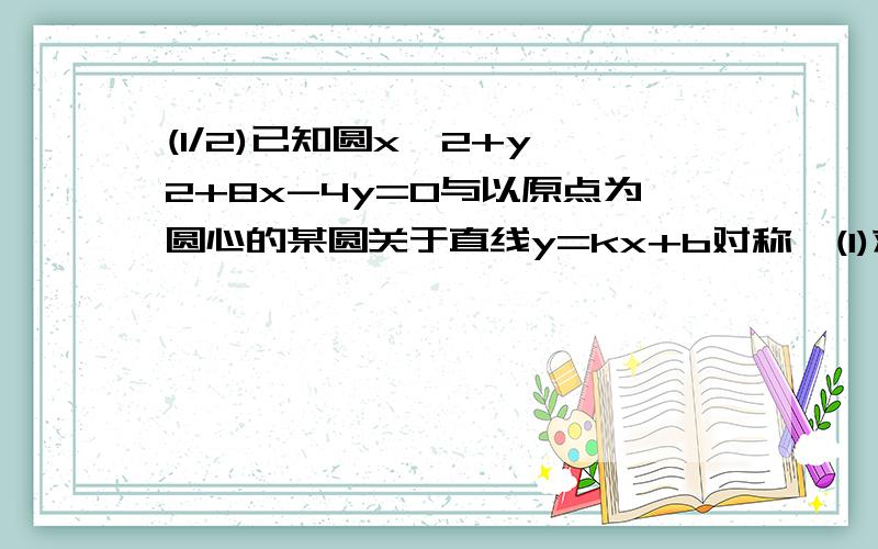 (1/2)已知圆x^2+y^2+8x-4y=0与以原点为圆心的某圆关于直线y=kx+b对称,(1)求k、b的值;(2)若这时两圆的...(1/2)已知圆x^2+y^2+8x-4y=0与以原点为圆心的某圆关于直线y=kx+b对称,(1)求k、b的值;(2)若这时两圆的