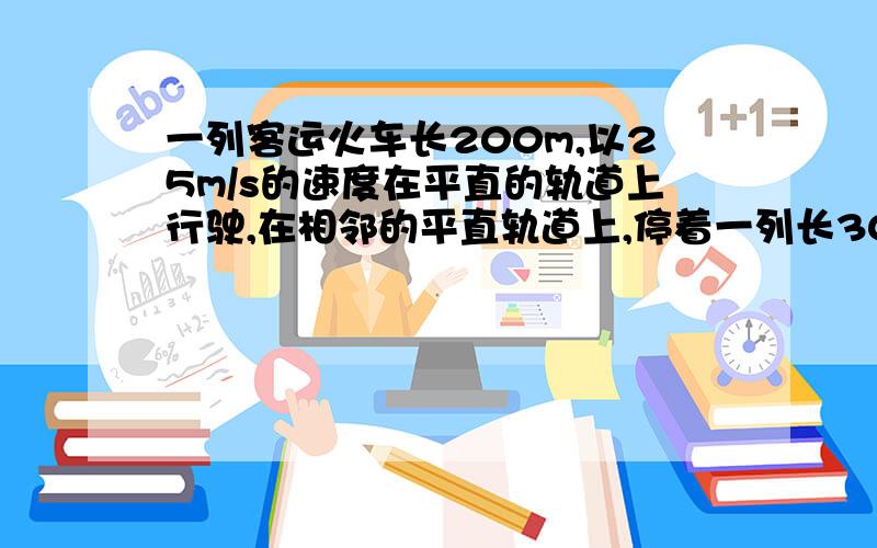 一列客运火车长200m,以25m/s的速度在平直的轨道上行驶,在相邻的平直轨道上,停着一列长300m的货运火车客车经过火车要用多少时间?用：已知.求.答.的格式