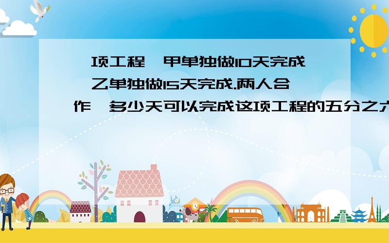 一项工程,甲单独做10天完成,乙单独做15天完成.两人合作,多少天可以完成这项工程的五分之六?