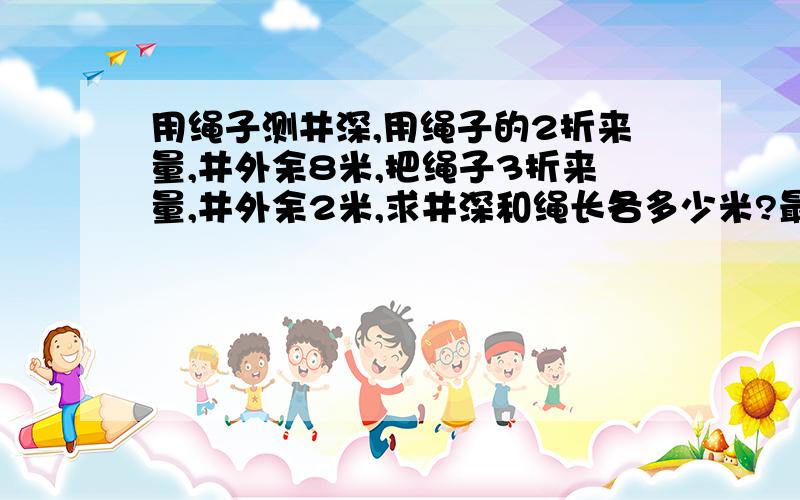 用绳子测井深,用绳子的2折来量,井外余8米,把绳子3折来量,井外余2米,求井深和绳长各多少米?最好是算试方法