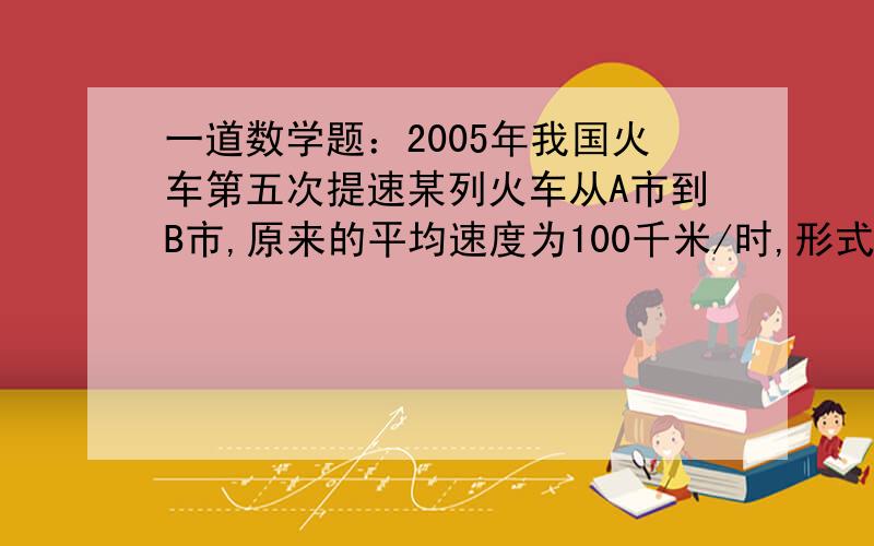 一道数学题：2005年我国火车第五次提速某列火车从A市到B市,原来的平均速度为100千米/时,形式完全程需8小时,现在行驶完全程只需6小时.这列火车的平均速度比原来提高了百分之几?（百分号