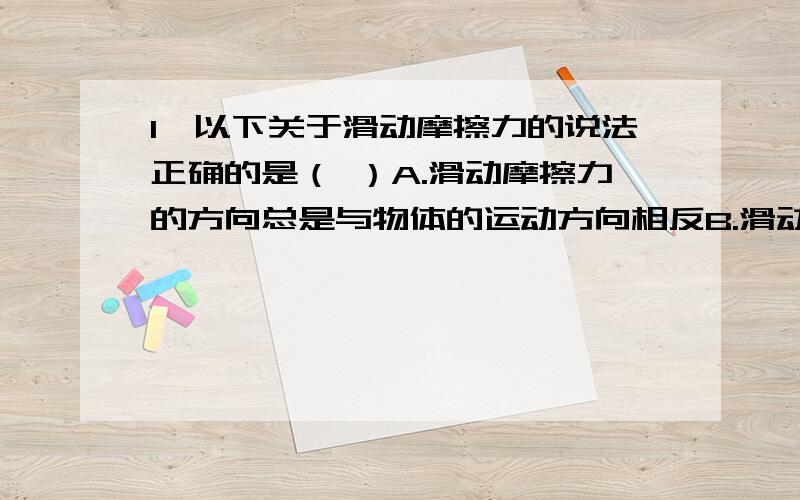 1、以下关于滑动摩擦力的说法正确的是（ ）A.滑动摩擦力的方向总是与物体的运动方向相反B.滑动摩擦力总是阻碍物体的运动C.滑动摩擦力的方向总是与物体间的相对运动方向相反D.滑动摩擦