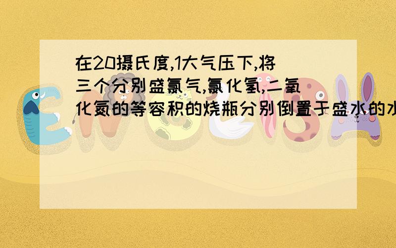 在20摄氏度,1大气压下,将三个分别盛氯气,氯化氢,二氧化氮的等容积的烧瓶分别倒置于盛水的水槽在20摄氏度,1大气压下,将三个分别盛氯气,氯化氢,二氧化氮的等容积的烧瓶分别倒置于盛水的