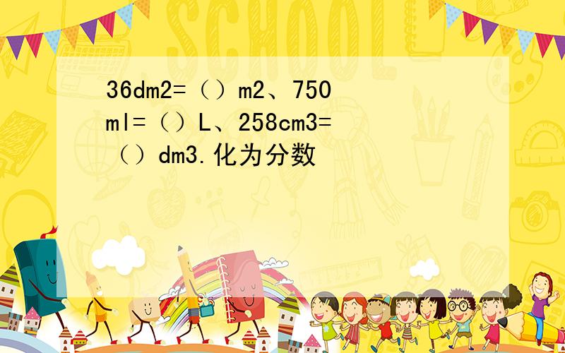 36dm2=（）m2、750ml=（）L、258cm3=（）dm3.化为分数