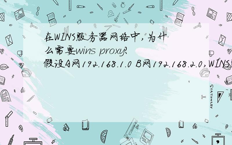 在WINS服务器网络中,为什么需要wins proxy?假设A网192.168.1.0 B网192.168.2.0,WINS服务器192.168.1.100,在WINS服务器上已配置好能和192.168.2.0网段主机通信.在B网络中某客户端甲IP设置-高级里面已经设置了WI