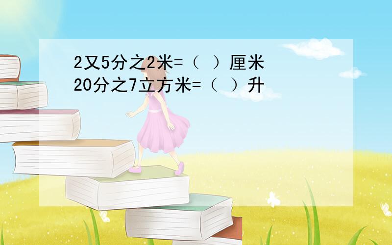 2又5分之2米=（ ）厘米 20分之7立方米=（ ）升