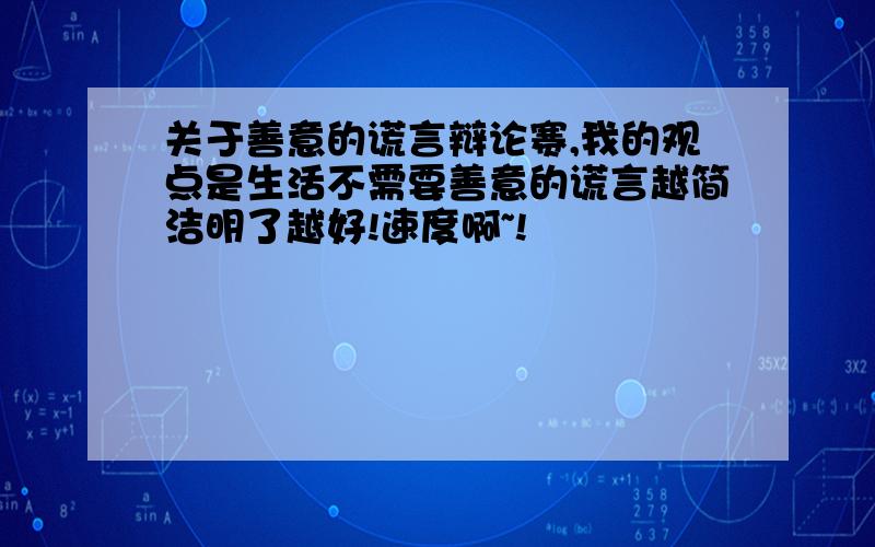 关于善意的谎言辩论赛,我的观点是生活不需要善意的谎言越简洁明了越好!速度啊~!