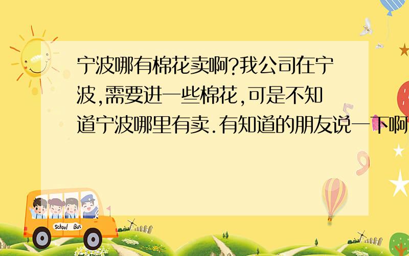 宁波哪有棉花卖啊?我公司在宁波,需要进一些棉花,可是不知道宁波哪里有卖.有知道的朋友说一下啊,