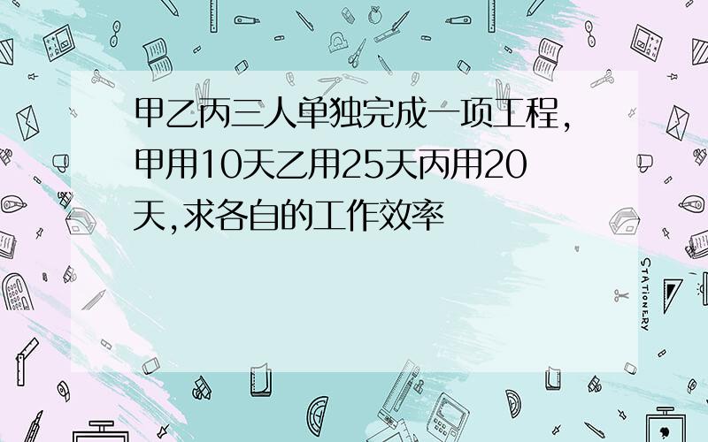 甲乙丙三人单独完成一项工程,甲用10天乙用25天丙用20天,求各自的工作效率