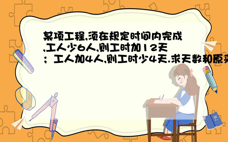 某项工程,须在规定时间内完成,工人少6人,则工时加12天；工人加4人,则工时少4天.求天数和原来人数.