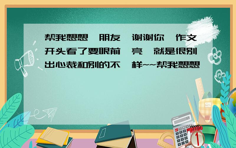 帮我想想《朋友,谢谢你》作文开头看了要眼前一亮,就是很别出心裁和别的不一样~~帮我想想