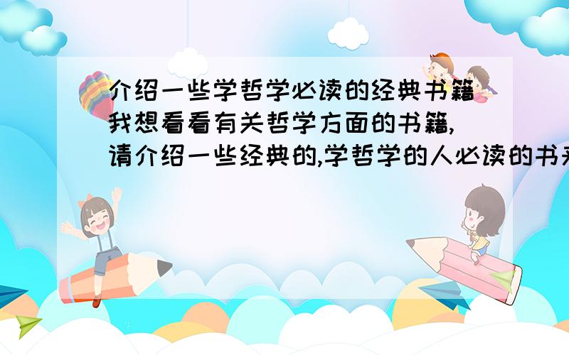 介绍一些学哲学必读的经典书籍我想看看有关哲学方面的书籍,请介绍一些经典的,学哲学的人必读的书来看看