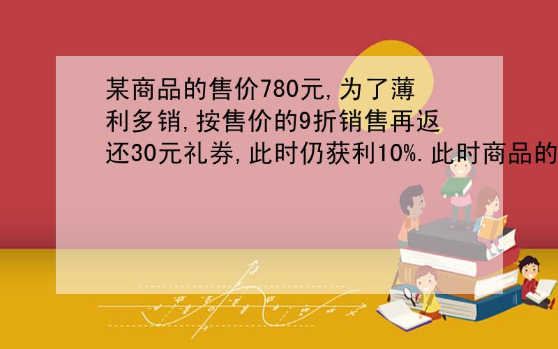 某商品的售价780元,为了薄利多销,按售价的9折销售再返还30元礼券,此时仍获利10%.此时商品的进价是多少元?急