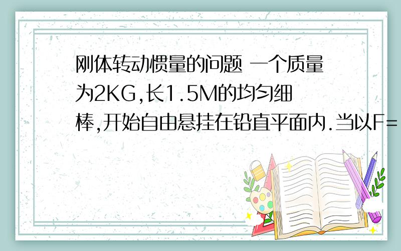 刚体转动惯量的问题 一个质量为2KG,长1.5M的均匀细棒,开始自由悬挂在铅直平面内.当以F=100N的力打击它的下端时!打击时间t=0.01s 求（1）：若打击前是静止的,求打击时帮的角动量的变化（2）