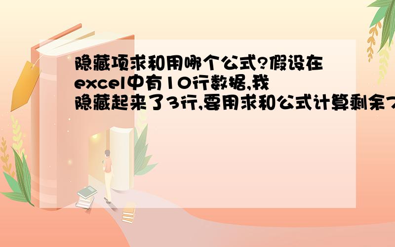 隐藏项求和用哪个公式?假设在excel中有10行数据,我隐藏起来了3行,要用求和公式计算剩余7行的和,可是显示出的却是10行的和,应该怎么办?PS:不能用SUBTOTAL否则释放隐藏项后所显示的和依然是所