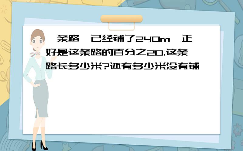 一条路,已经铺了240m,正好是这条路的百分之20.这条路长多少米?还有多少米没有铺