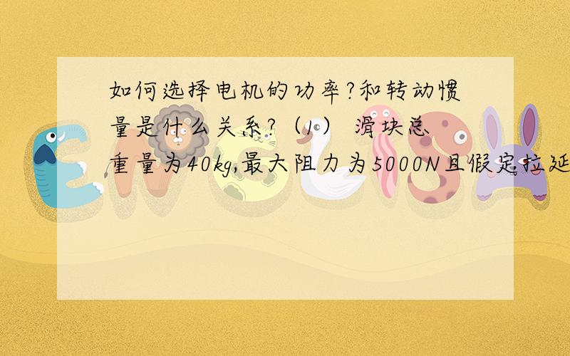 如何选择电机的功率?和转动惯量是什么关系?（1） 滑块总重量为40kg,最大阻力为5000N且假定拉延区内产生阻力均衡；（2） 设最大摆动构件的质量为40kg/m,绕质心转动惯量为2kg.m2/mm,质心简化到