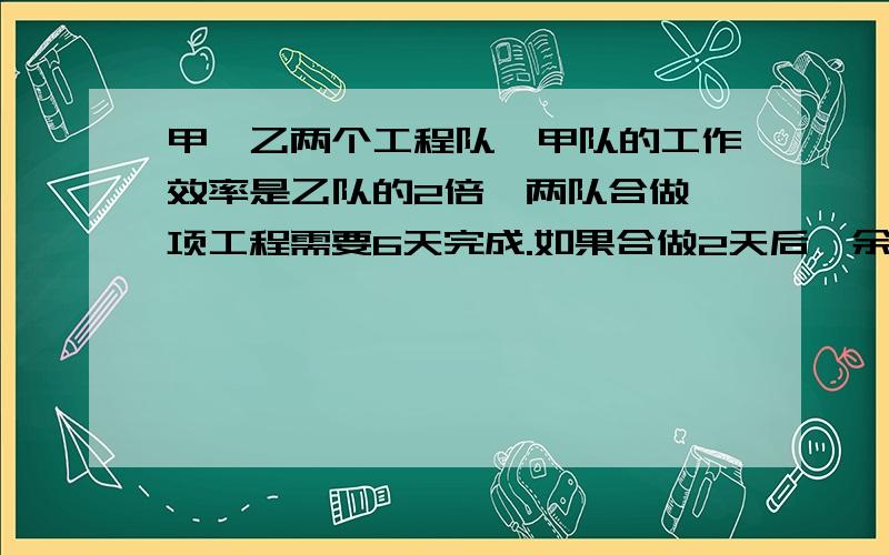 甲、乙两个工程队,甲队的工作效率是乙队的2倍,两队合做一项工程需要6天完成.如果合做2天后,余下的由乙急甲、乙两个工程队，甲队的工作效率是乙队的2倍，两队合做一项工程需要6天完成