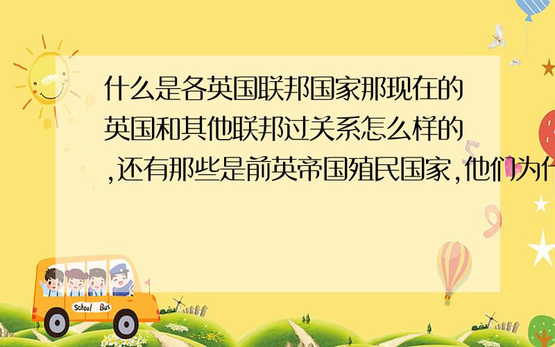 什么是各英国联邦国家那现在的英国和其他联邦过关系怎么样的,还有那些是前英帝国殖民国家,他们为什么要独立