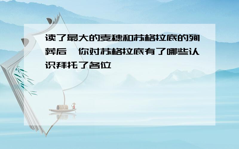 读了最大的麦穗和苏格拉底的殉葬后,你对苏格拉底有了哪些认识拜托了各位