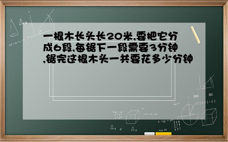 一根木长头长20米,要把它分成6段,每锯下一段需要3分钟,锯完这根木头一共要花多少分钟