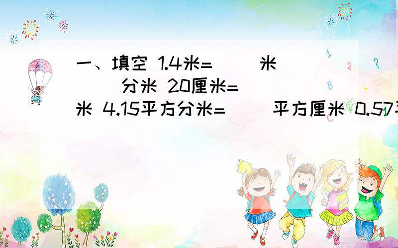 一、填空 1.4米=（ ）米（ ）分米 20厘米=（ ）米 4.15平方分米=（ ）平方厘米 0.57平方米=（ ）平方分米1立方米20立方分米=（    ）立方分米1.5升=（    ）毫升9.6立方分米=（     ）立方分米（