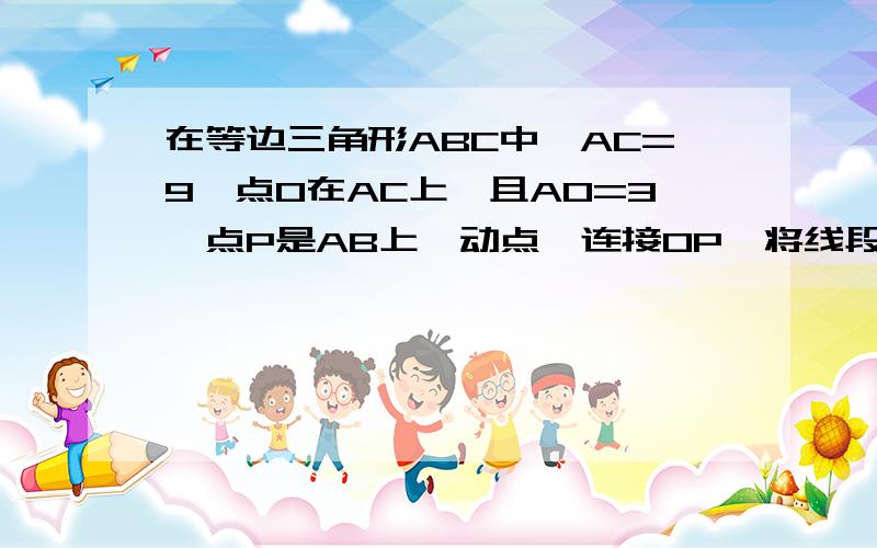 在等边三角形ABC中,AC=9,点O在AC上,且AO=3,点P是AB上一动点,连接OP,将线段OP绕点O逆时针旋转60