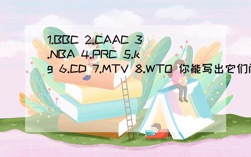 1.BBC 2.CAAC 3.NBA 4.PRC 5.kg 6.CD 7.MTV 8.WTO 你能写出它们两个以上的中文意思吗是两个意思，不是一个，大叔