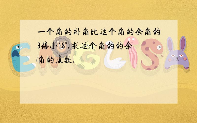 一个角的补角比这个角的余角的3倍小18°,求这个角的的余角的度数.