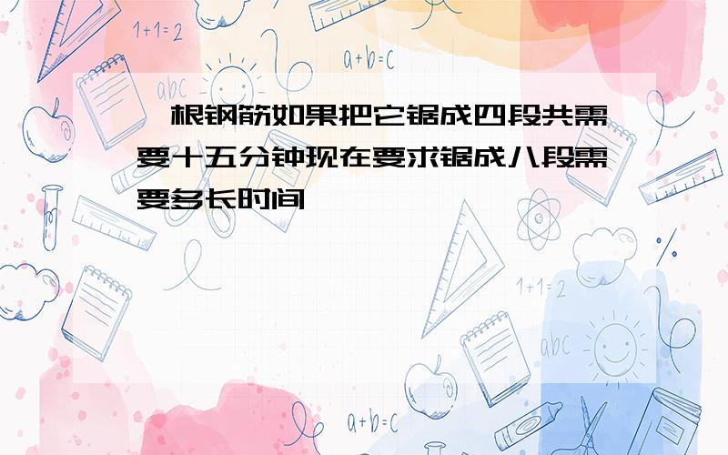 一根钢筋如果把它锯成四段共需要十五分钟现在要求锯成八段需要多长时间