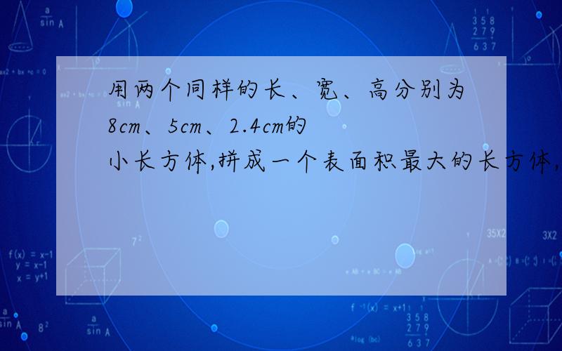 用两个同样的长、宽、高分别为8cm、5cm、2.4cm的小长方体,拼成一个表面积最大的长方体,这个长方体的表面是多少.