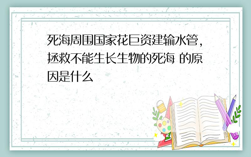 死海周围国家花巨资建输水管,拯救不能生长生物的死海 的原因是什么