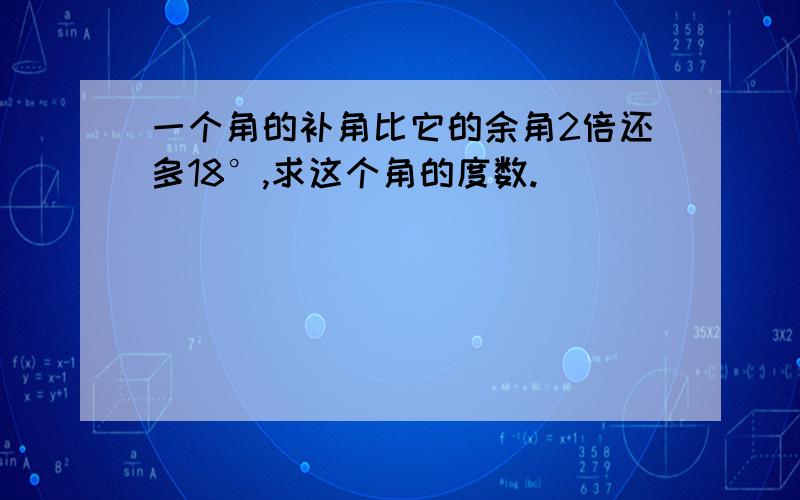 一个角的补角比它的余角2倍还多18°,求这个角的度数.