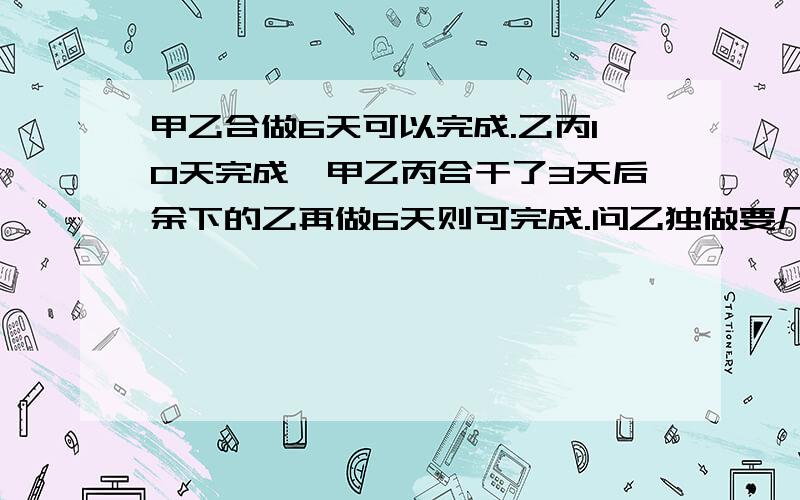 甲乙合做6天可以完成.乙丙10天完成,甲乙丙合干了3天后余下的乙再做6天则可完成.问乙独做要几天完成?