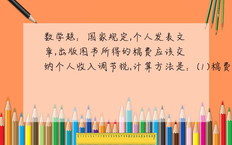 数学题：国家规定,个人发表文章,出版图书所得的稿费应该交纳个人收入调节税,计算方法是：(1)稿费不高于800元的不纳税；（2）稿费高于800元但不超过4000元,应缴纳超过800元的部分的14%的税