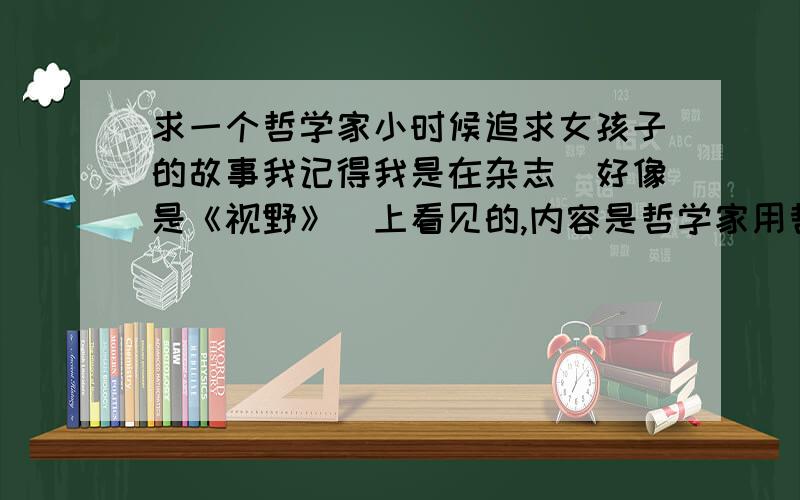 求一个哲学家小时候追求女孩子的故事我记得我是在杂志（好像是《视野》）上看见的,内容是哲学家用哲学原理向女孩要照片.