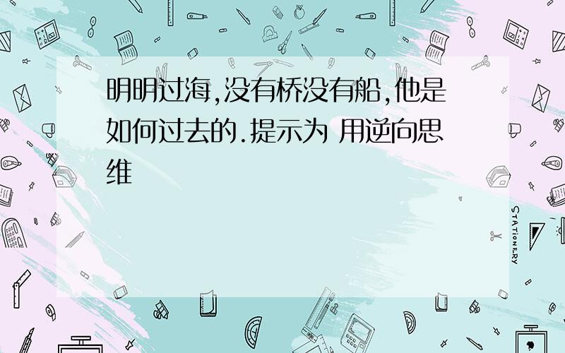 明明过海,没有桥没有船,他是如何过去的.提示为 用逆向思维