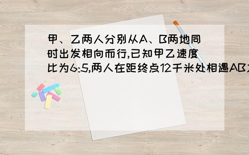 甲、乙两人分别从A、B两地同时出发相向而行,已知甲乙速度比为6:5,两人在距终点12千米处相遇AB之间相距多少千米?