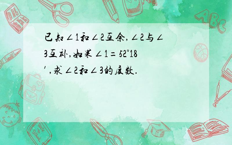 已知∠1和∠2互余,∠2与∠3互补,如果∠1=52°18′,求∠2和∠3的度数.