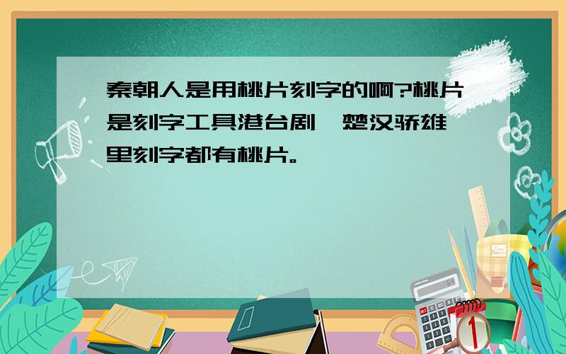 秦朝人是用桃片刻字的啊?桃片是刻字工具港台剧《楚汉骄雄》里刻字都有桃片。