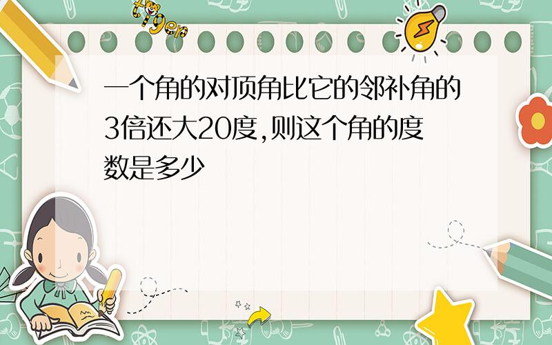 一个角的对顶角比它的邻补角的3倍还大20度,则这个角的度数是多少