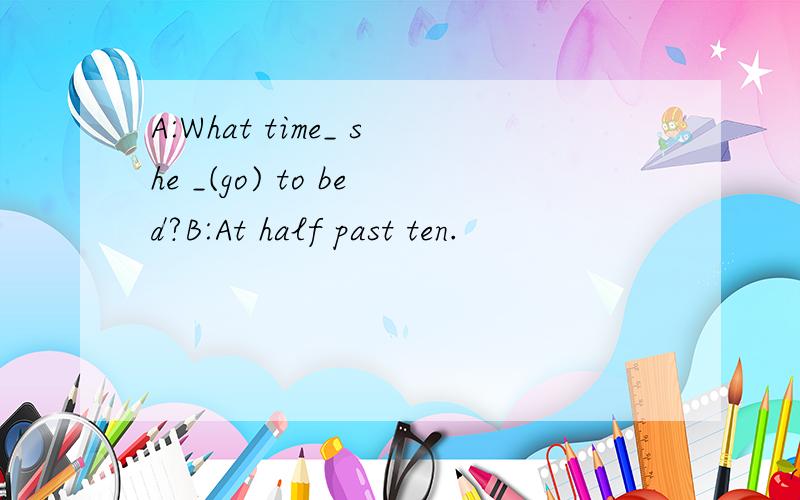 A:What time_ she _(go) to bed?B:At half past ten.