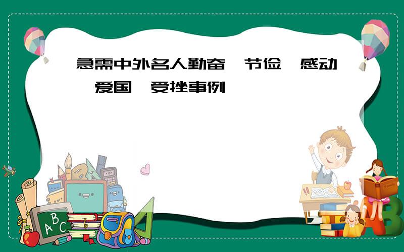 急需中外名人勤奋、节俭、感动、爱国、受挫事例