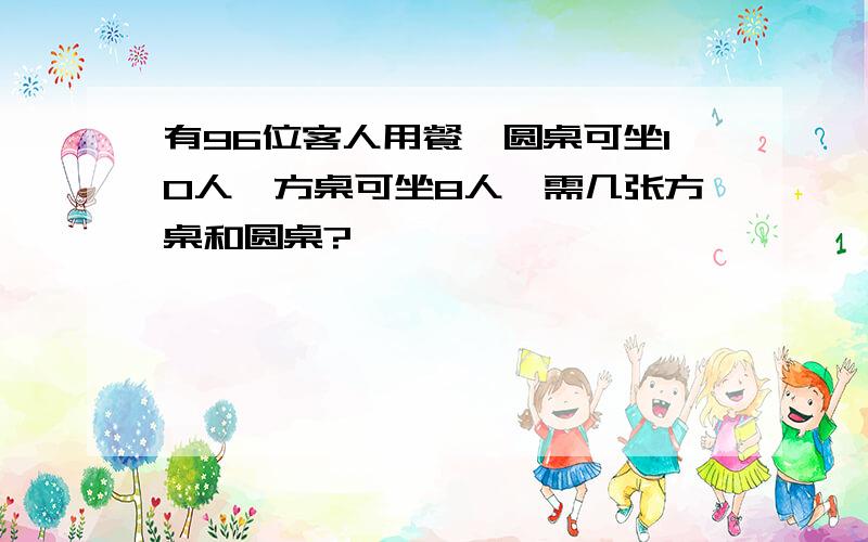 有96位客人用餐,圆桌可坐10人,方桌可坐8人,需几张方桌和圆桌?