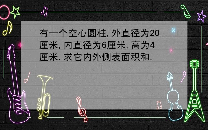 有一个空心圆柱,外直径为20厘米,内直径为6厘米,高为4厘米.求它内外侧表面积和.