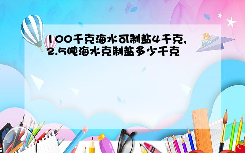 100千克海水可制盐4千克,2.5吨海水克制盐多少千克